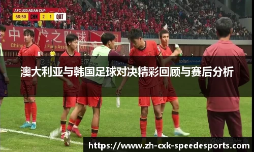 澳大利亚与韩国足球对决精彩回顾与赛后分析