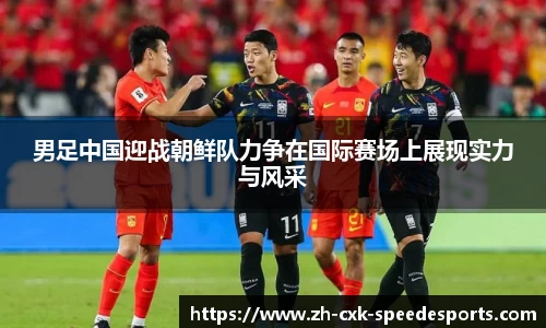 男足中国迎战朝鲜队力争在国际赛场上展现实力与风采