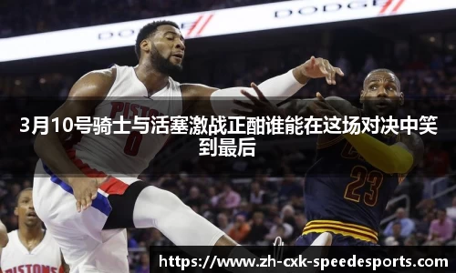 3月10号骑士与活塞激战正酣谁能在这场对决中笑到最后